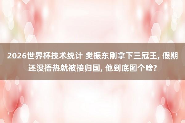 2026世界杯技术统计 樊振东刚拿下三冠王， 假期还没捂热就被接归国， 他到底图个啥?