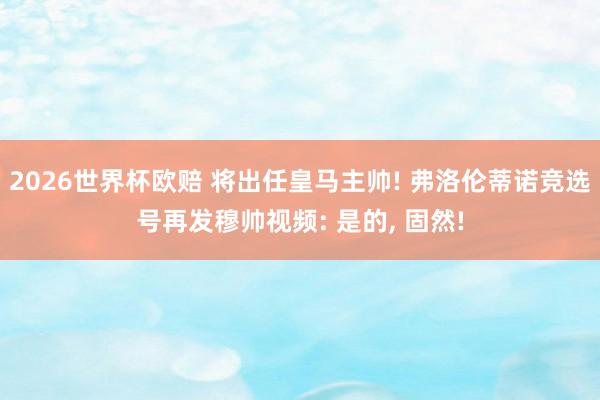 2026世界杯欧赔 将出任皇马主帅! 弗洛伦蒂诺竞选号再发穆帅视频: 是的, 固然!