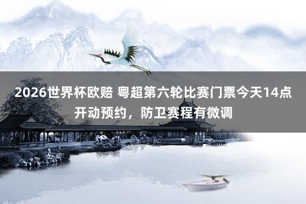 2026世界杯欧赔 粤超第六轮比赛门票今天14点开动预约，防卫赛程有微调