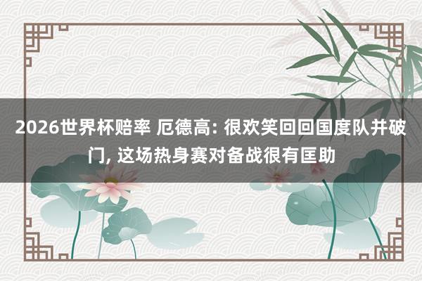 2026世界杯赔率 厄德高: 很欢笑回回国度队并破门, 这场热身赛对备战很有匡助