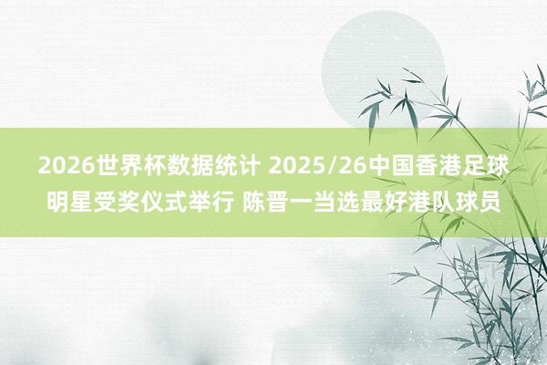2026世界杯数据统计 2025/26中国香港足球明星受奖仪式举行 陈晋一当选最好港队球员