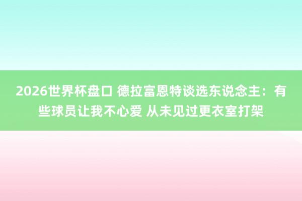 2026世界杯盘口 德拉富恩特谈选东说念主：有些球员让我不心爱 从未见过更衣室打架