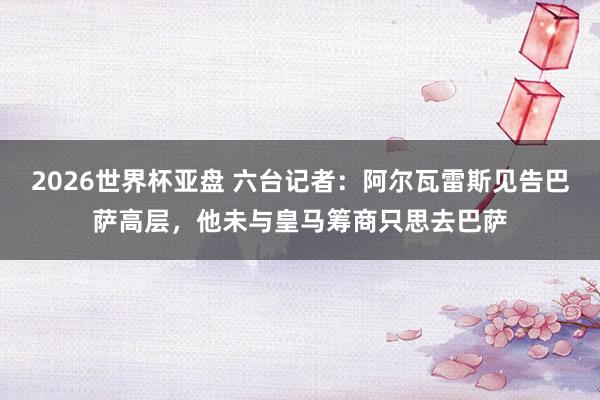 2026世界杯亚盘 六台记者：阿尔瓦雷斯见告巴萨高层，他未与皇马筹商只思去巴萨