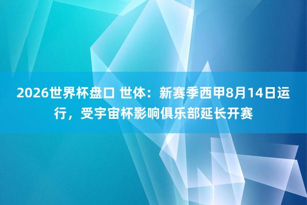 2026世界杯盘口 世体：新赛季西甲8月14日运行，受宇宙杯影响俱乐部延长开赛