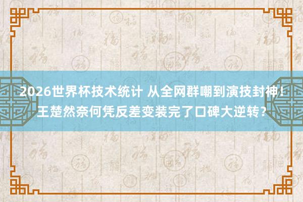 2026世界杯技术统计 从全网群嘲到演技封神！王楚然奈何凭反差变装完了口碑大逆转？