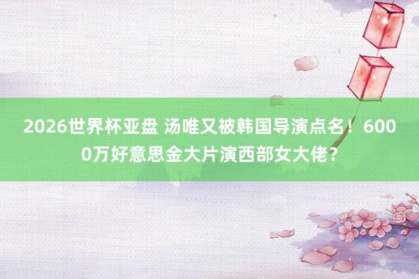 2026世界杯亚盘 汤唯又被韩国导演点名！6000万好意思金大片演西部女大佬？