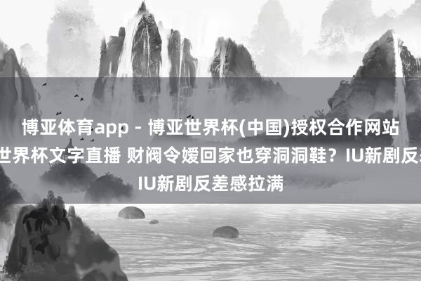 博亚体育app - 博亚世界杯(中国)授权合作网站,2026世界杯文字直播 财阀令嫒回家也穿洞洞鞋?IU新剧反差感拉满