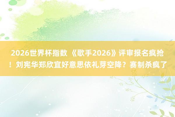 2026世界杯指数 《歌手2026》评审报名疯抢！刘宪华郑欣宜好意思依礼芽空降？赛制杀疯了