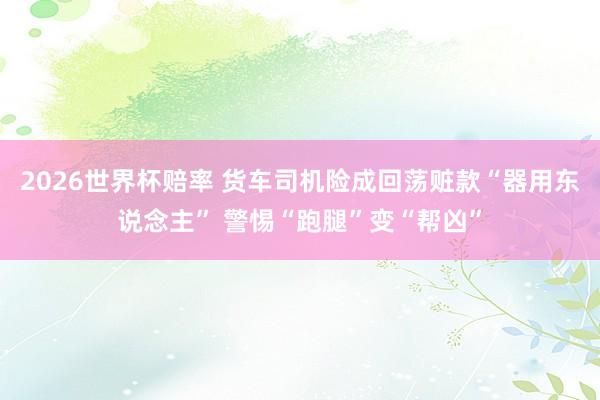 2026世界杯赔率 货车司机险成回荡赃款“器用东说念主” 警惕“跑腿”变“帮凶”