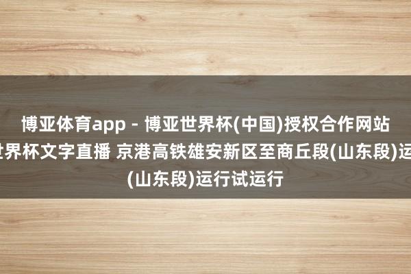 博亚体育app - 博亚世界杯(中国)授权合作网站，2026世界杯文字直播 京港高铁雄安新区至商丘段(山东段)运行试运行
