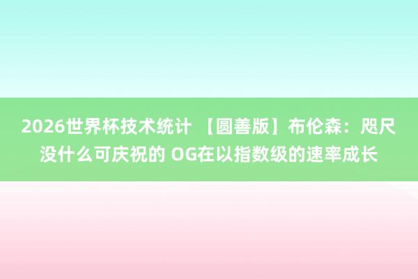 2026世界杯技术统计 【圆善版】布伦森：咫尺没什么可庆祝的 OG在以指数级的速率成长