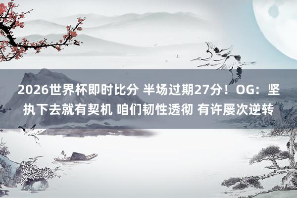 2026世界杯即时比分 半场过期27分!OG:坚执下去就有契机 咱们韧性透彻 有许屡次逆转