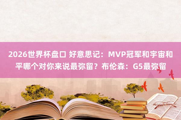 2026世界杯盘口 好意思记：MVP冠军和宇宙和平哪个对你来说最弥留？布伦森：G5最弥留