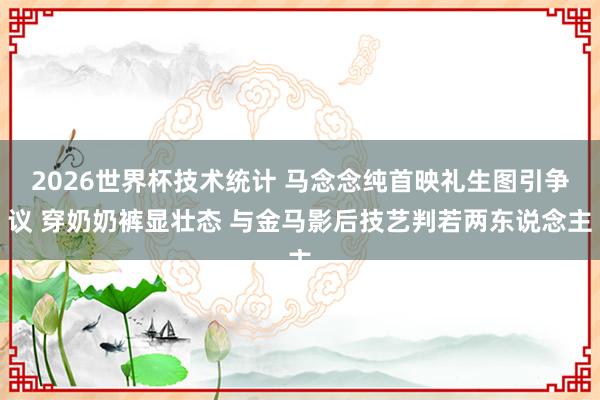 2026世界杯技术统计 马念念纯首映礼生图引争议 穿奶奶裤显壮态 与金马影后技艺判若两东说念主