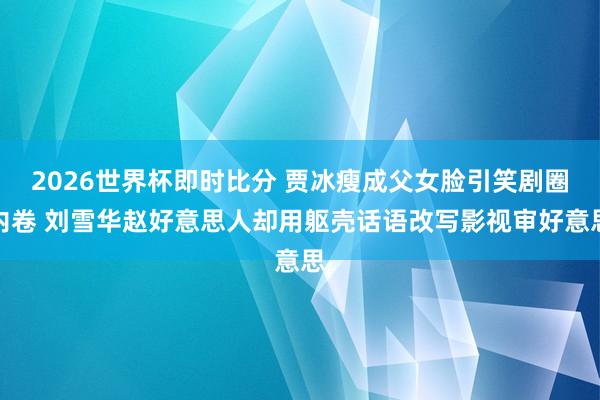 2026世界杯即时比分 贾冰瘦成父女脸引笑剧圈内卷 刘雪华赵好意思人却用躯壳话语改写影视审好意思