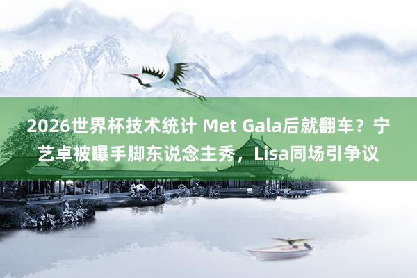 2026世界杯技术统计 Met Gala后就翻车？宁艺卓被曝手脚东说念主秀，Lisa同场引争议