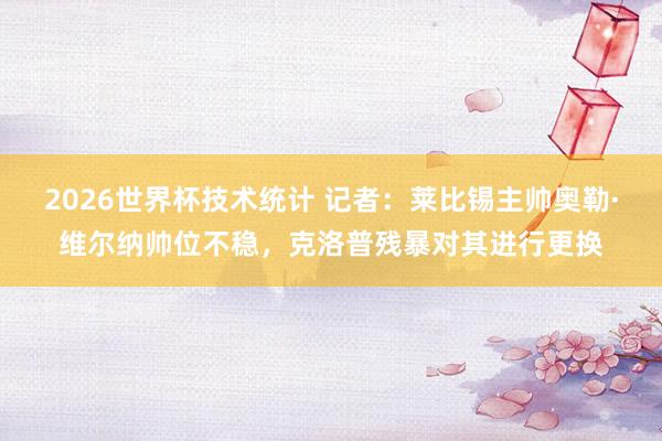 2026世界杯技术统计 记者:莱比锡主帅奥勒·维尔纳帅位不稳,克洛普残暴对其进行更换