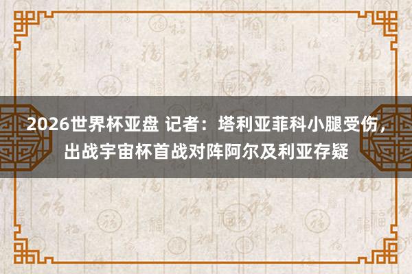 2026世界杯亚盘 记者:塔利亚菲科小腿受伤,出战宇宙杯首战对阵阿尔及利亚存疑