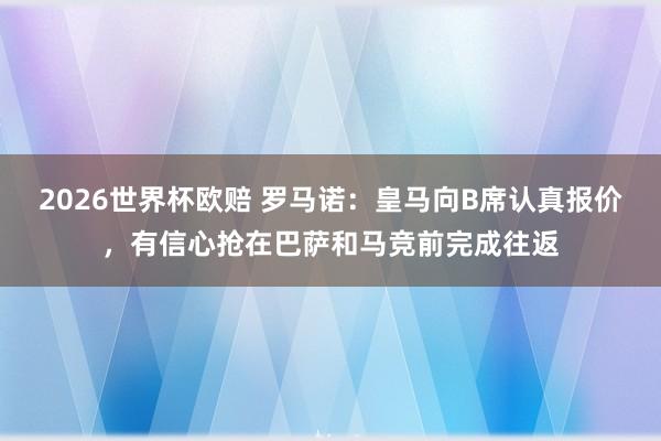 2026世界杯欧赔 罗马诺：皇马向B席认真报价，有信心抢在巴萨和马竞前完成往返