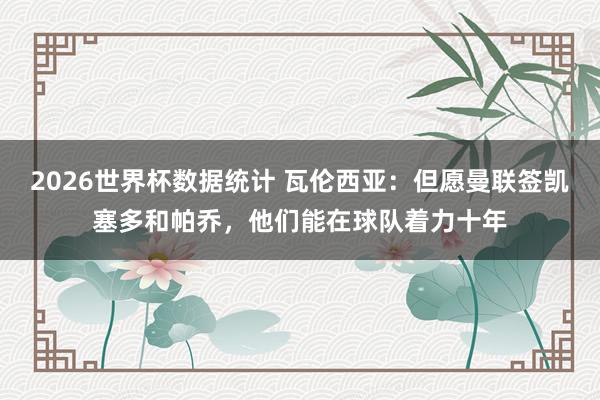 2026世界杯数据统计 瓦伦西亚：但愿曼联签凯塞多和帕乔，他们能在球队着力十年