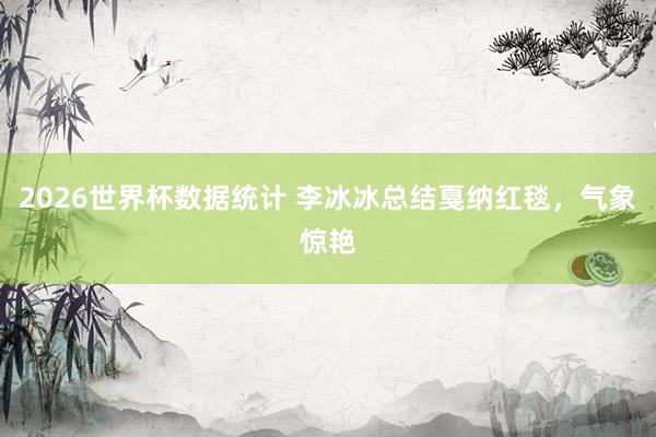 2026世界杯数据统计 李冰冰总结戛纳红毯，气象惊艳