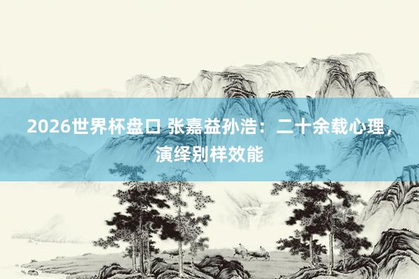 2026世界杯盘口 张嘉益孙浩：二十余载心理，演绎别样效能