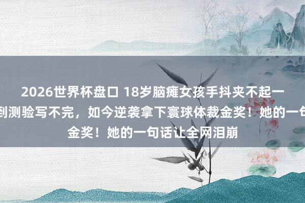 2026世界杯盘口 18岁脑瘫女孩手抖夹不起一粒米，写字慢到测验写不完，如今逆袭拿下寰球体裁金奖！她的一句话让全网泪崩