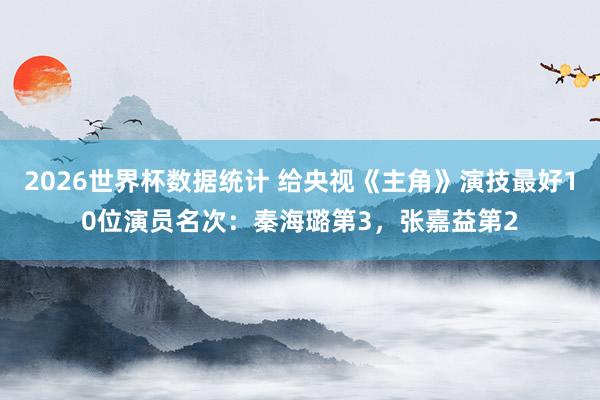 2026世界杯数据统计 给央视《主角》演技最好10位演员名次：秦海璐第3，张嘉益第2
