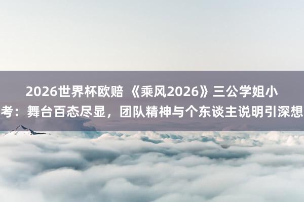 2026世界杯欧赔 《乘风2026》三公学姐小考：舞台百态尽显，团队精神与个东谈主说明引深想