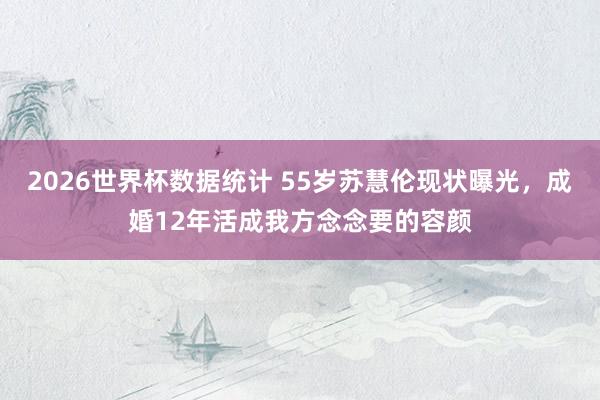 2026世界杯数据统计 55岁苏慧伦现状曝光，成婚12年活成我方念念要的容颜