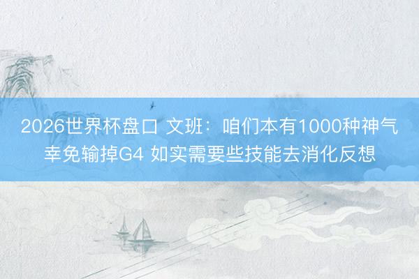 2026世界杯盘口 文班：咱们本有1000种神气幸免输掉G4 如实需要些技能去消化反想