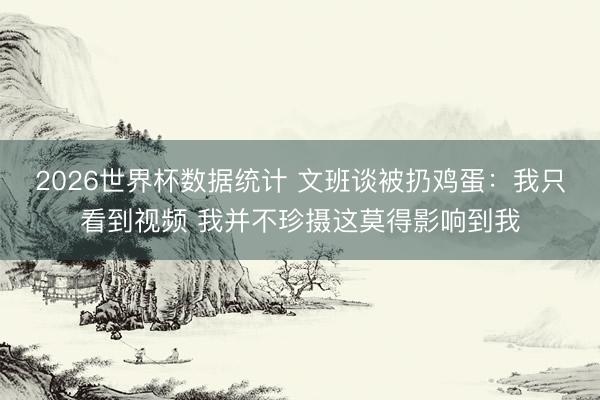 2026世界杯数据统计 文班谈被扔鸡蛋：我只看到视频 我并不珍摄这莫得影响到我