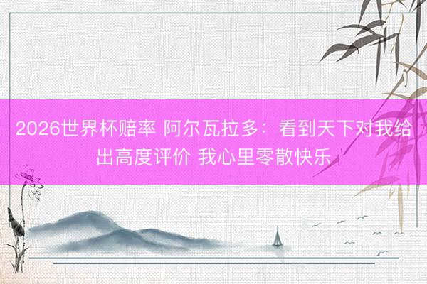 2026世界杯赔率 阿尔瓦拉多:看到天下对我给出高度评价 我心里零散快乐