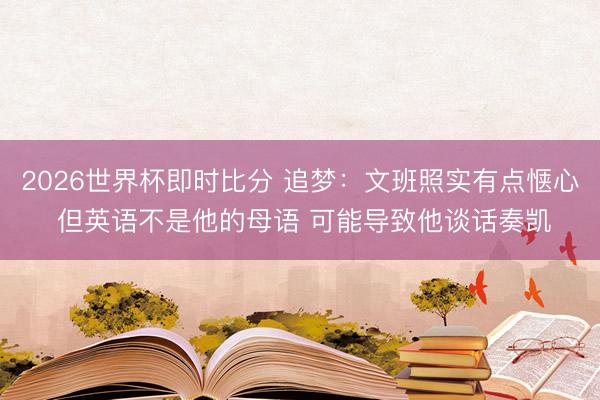 2026世界杯即时比分 追梦：文班照实有点惬心 但英语不是他的母语 可能导致他谈话奏凯