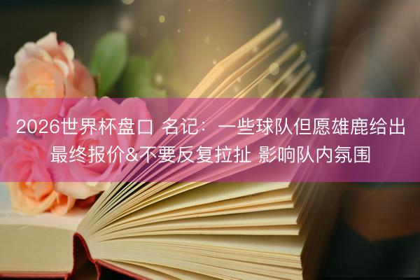 2026世界杯盘口 名记：一些球队但愿雄鹿给出最终报价&不要反复拉扯 影响队内氛围