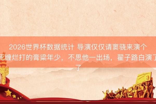 2026世界杯数据统计 导演仅仅请窦骁来演个死缠烂打的膏粱年少,不思他一出场,翟子路白演了