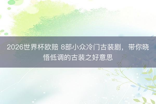 2026世界杯欧赔 8部小众冷门古装剧，带你晓悟低调的古装之好意思