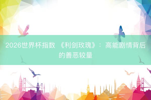 2026世界杯指数 《利剑玫瑰》：高能剧情背后的善恶较量