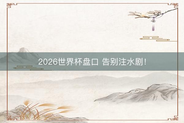 2026世界杯盘口 告别注水剧!