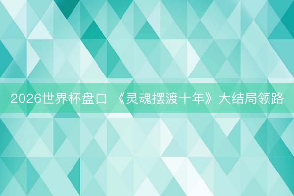 2026世界杯盘口 《灵魂摆渡十年》大结局领路