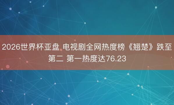 2026世界杯亚盘 电视剧全网热度榜《翘楚》跌至第二 第一热度达76.23