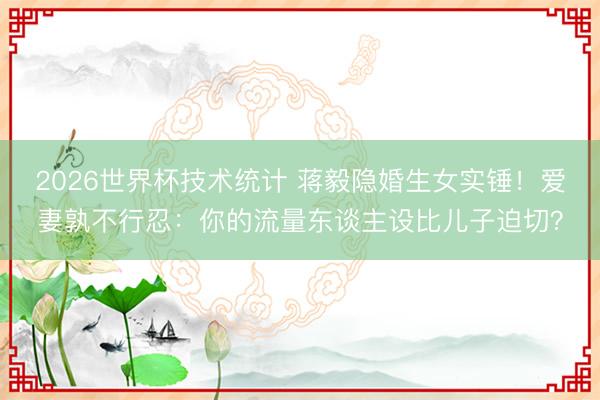 2026世界杯技术统计 蒋毅隐婚生女实锤!爱妻孰不行忍:你的流量东谈主设比儿子迫切?