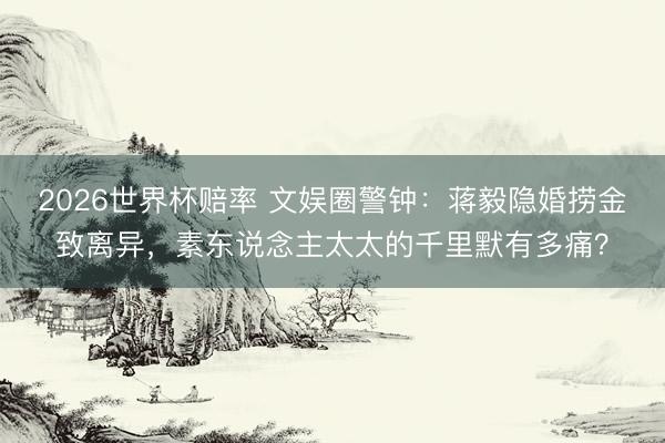 2026世界杯赔率 文娱圈警钟：蒋毅隐婚捞金致离异，素东说念主太太的千里默有多痛？