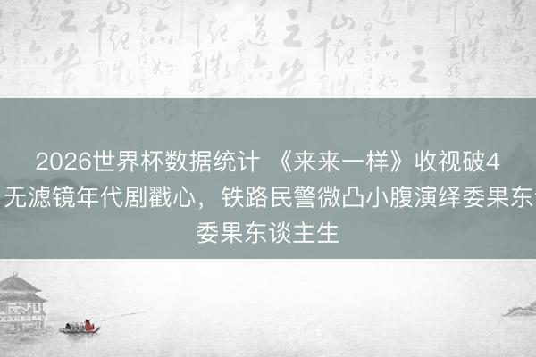 2026世界杯数据统计 《来来一样》收视破4收官！无滤镜年代剧戳心，铁路民警微凸小腹演绎委果东谈主生