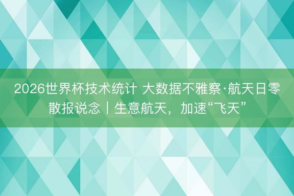 2026世界杯技术统计 大数据不雅察·航天日零散报说念｜生意航天，加速“飞天”