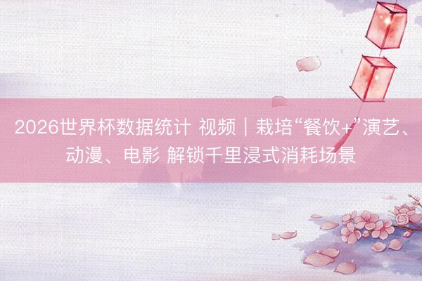 2026世界杯数据统计 视频｜栽培“餐饮+”演艺、动漫、电影 解锁千里浸式消耗场景