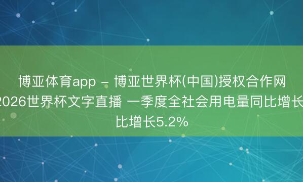 博亚体育app - 博亚世界杯(中国)授权合作网站，2026世界杯文字直播 一季度全社会用电量同比增长5.2%