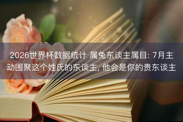 2026世界杯数据统计 属兔东谈主属目: 7月主动围聚这个姓氏的东谈主, 他会是你的贵东谈主