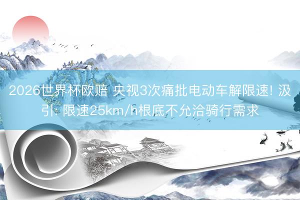 2026世界杯欧赔 央视3次痛批电动车解限速! 汲引: 限速25km/h根底不允洽骑行需求