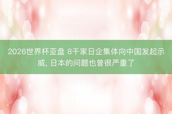 2026世界杯亚盘 8千家日企集体向中国发起示威, 日本的问题也曾很严重了